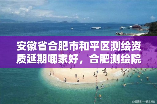 安徽省合肥市和平區測繪資質延期哪家好，合肥測繪院待遇怎么樣