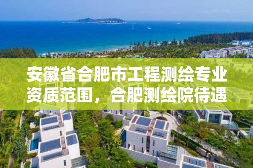 安徽省合肥市工程測繪專業資質范圍，合肥測繪院待遇怎么樣