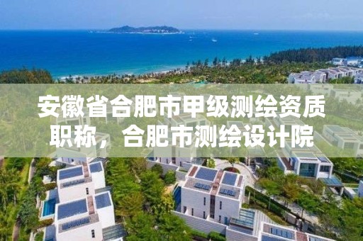 安徽省合肥市甲級測繪資質職稱，合肥市測繪設計院