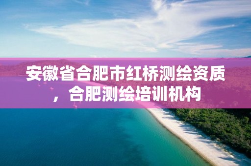 安徽省合肥市紅橋測繪資質，合肥測繪培訓機構