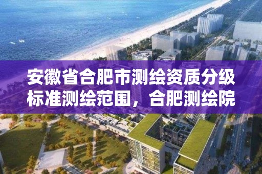 安徽省合肥市測繪資質分級標準測繪范圍，合肥測繪院待遇怎么樣