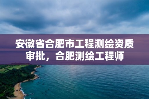 安徽省合肥市工程測繪資質(zhì)審批，合肥測繪工程師