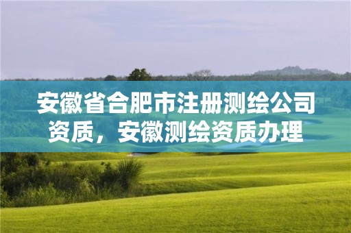 安徽省合肥市注冊測繪公司資質(zhì)，安徽測繪資質(zhì)辦理