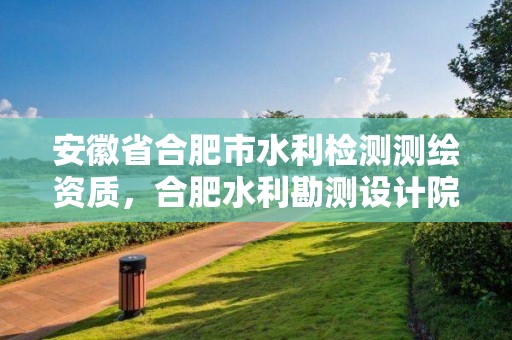 安徽省合肥市水利檢測測繪資質(zhì)，合肥水利勘測設(shè)計院