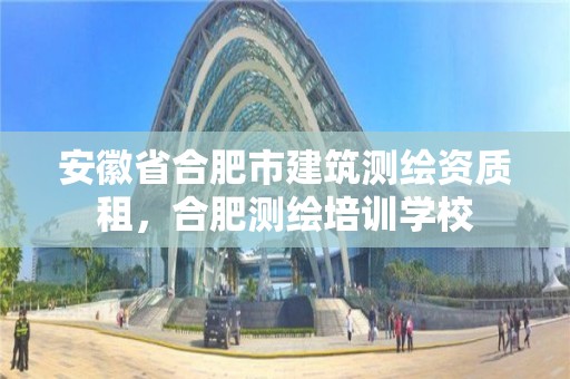 安徽省合肥市建筑測(cè)繪資質(zhì)租，合肥測(cè)繪培訓(xùn)學(xué)校