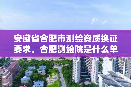 安徽省合肥市測繪資質換證要求，合肥測繪院是什么單位