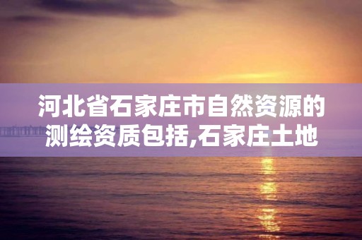 河北省石家莊市自然資源的測繪資質包括,石家莊土地測量公司。