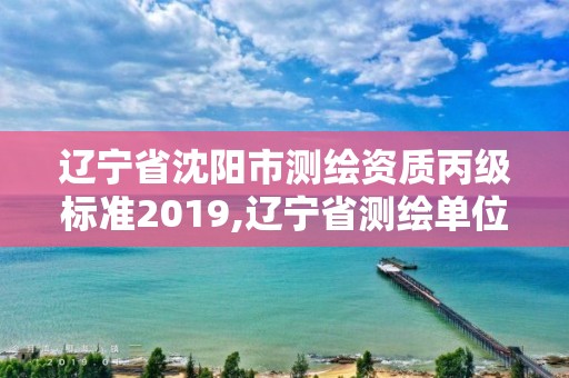 遼寧省沈陽市測(cè)繪資質(zhì)丙級(jí)標(biāo)準(zhǔn)2019,遼寧省測(cè)繪單位名錄