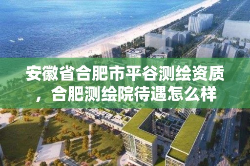 安徽省合肥市平谷測繪資質，合肥測繪院待遇怎么樣