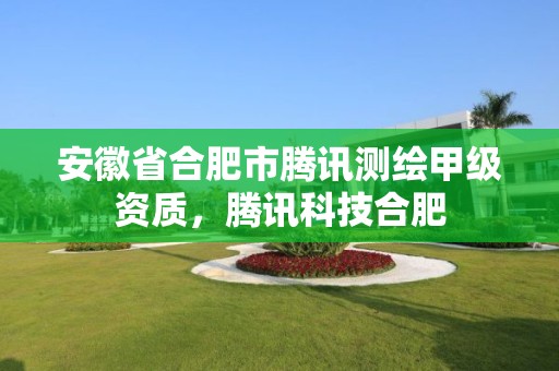 安徽省合肥市騰訊測繪甲級資質(zhì)，騰訊科技合肥