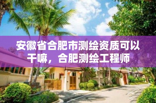 安徽省合肥市測繪資質可以干嘛，合肥測繪工程師