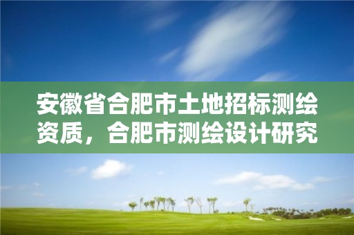 安徽省合肥市土地招標測繪資質，合肥市測繪設計研究院是國企嗎