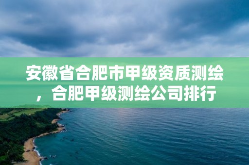 安徽省合肥市甲級資質測繪，合肥甲級測繪公司排行