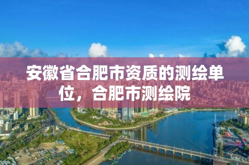 安徽省合肥市資質(zhì)的測繪單位，合肥市測繪院