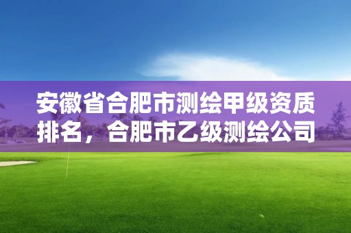 安徽省合肥市測繪甲級資質(zhì)排名，合肥市乙級測繪公司