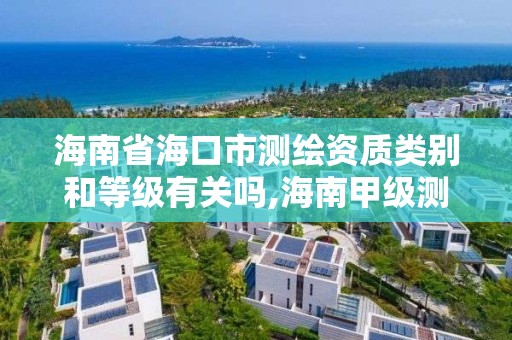 海南省海口市測繪資質類別和等級有關嗎,海南甲級測繪資質單位。