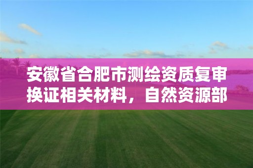 安徽省合肥市測繪資質復審換證相關材料，自然資源部辦公廳關于開展測繪資質復審換證工作的通知