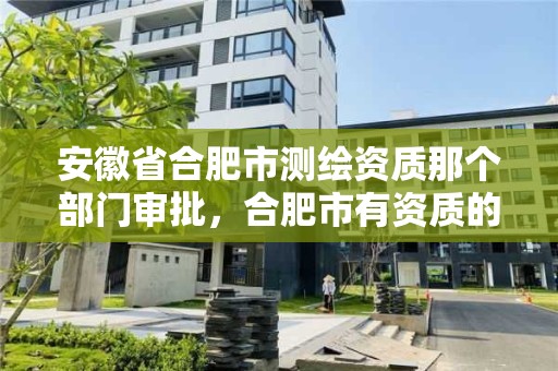 安徽省合肥市測繪資質那個部門審批，合肥市有資質的測繪公司