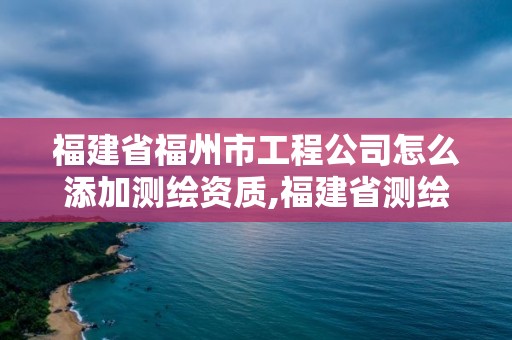 福建省福州市工程公司怎么添加測繪資質,福建省測繪資質查詢。