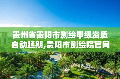 貴州省貴陽市測繪甲級資質自動延期,貴陽市測繪院官網