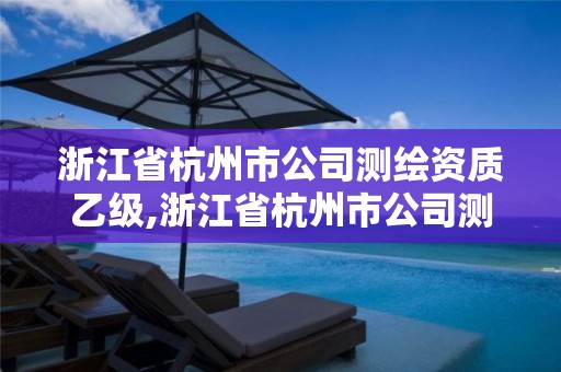 浙江省杭州市公司測(cè)繪資質(zhì)乙級(jí),浙江省杭州市公司測(cè)繪資質(zhì)乙級(jí)有哪些