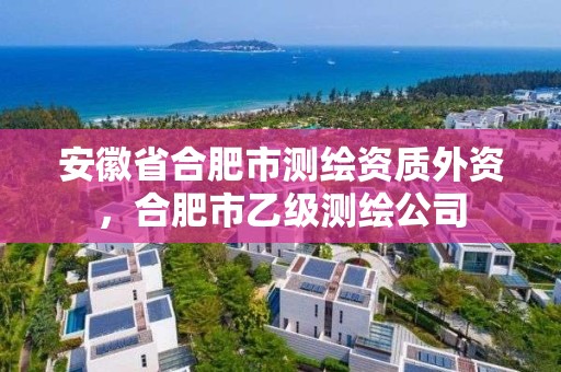 安徽省合肥市測(cè)繪資質(zhì)外資，合肥市乙級(jí)測(cè)繪公司