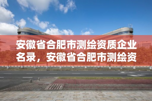 安徽省合肥市測繪資質(zhì)企業(yè)名錄，安徽省合肥市測繪資質(zhì)企業(yè)名錄