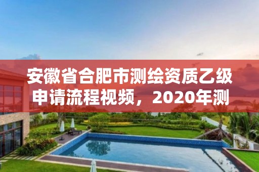 安徽省合肥市測(cè)繪資質(zhì)乙級(jí)申請(qǐng)流程視頻，2020年測(cè)繪資質(zhì)乙級(jí)需要什么條件