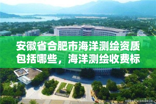 安徽省合肥市海洋測繪資質(zhì)包括哪些，海洋測繪收費(fèi)標(biāo)準(zhǔn)