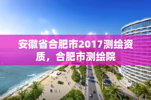 安徽省合肥市2017測(cè)繪資質(zhì)，合肥市測(cè)繪院