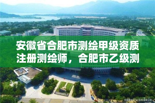 安徽省合肥市測繪甲級資質注冊測繪師，合肥市乙級測繪公司