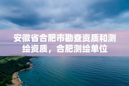 安徽省合肥市勘查資質和測繪資質，合肥測繪單位