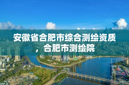 安徽省合肥市綜合測繪資質，合肥市測繪院