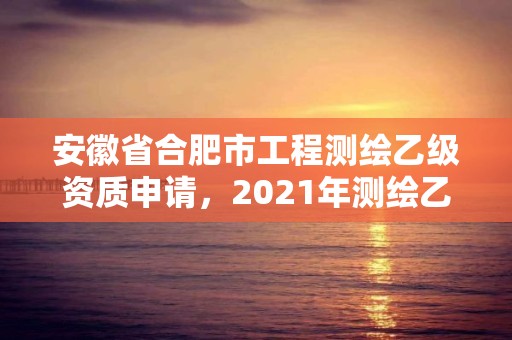 安徽省合肥市工程測繪乙級資質申請，2021年測繪乙級資質申報條件