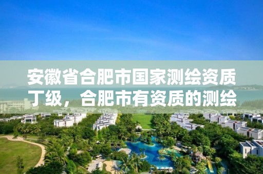 安徽省合肥市國家測繪資質(zhì)丁級，合肥市有資質(zhì)的測繪公司