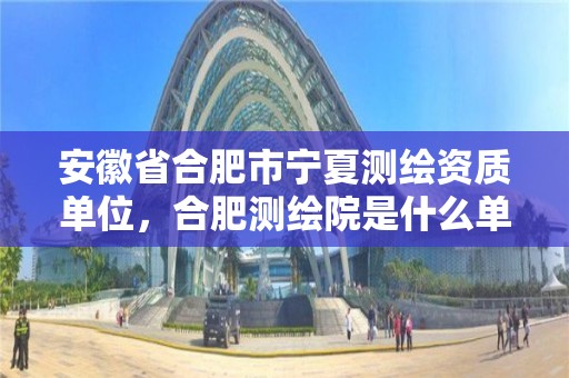 安徽省合肥市寧夏測繪資質(zhì)單位，合肥測繪院是什么單位