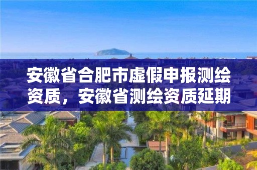 安徽省合肥市虛假申報測繪資質，安徽省測繪資質延期公告