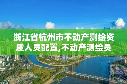 浙江省杭州市不動產測繪資質人員配置,不動產測繪員職業資格證書。