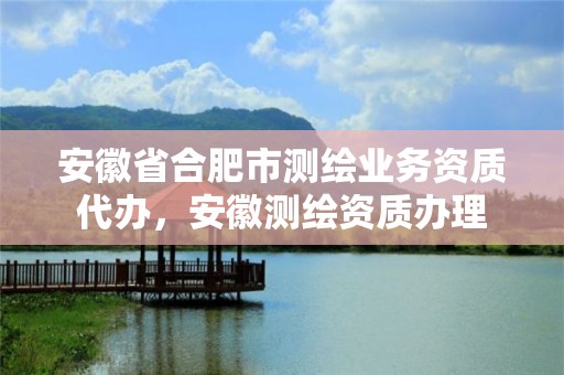 安徽省合肥市測繪業務資質代辦，安徽測繪資質辦理