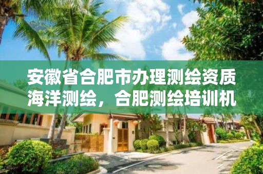 安徽省合肥市辦理測繪資質海洋測繪，合肥測繪培訓機構