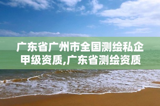 廣東省廣州市全國測繪私企甲級資質,廣東省測繪資質單位名單