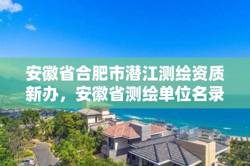 安徽省合肥市潛江測繪資質(zhì)新辦，安徽省測繪單位名錄