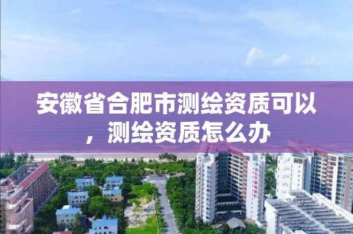 安徽省合肥市測繪資質可以，測繪資質怎么辦