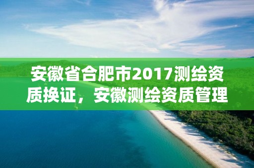 安徽省合肥市2017測繪資質(zhì)換證，安徽測繪資質(zhì)管理系統(tǒng)