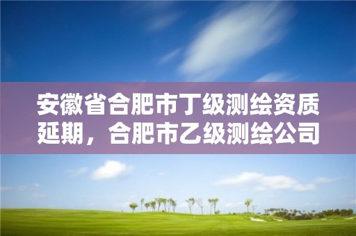 安徽省合肥市丁級測繪資質延期，合肥市乙級測繪公司