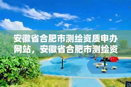 安徽省合肥市測繪資質申辦網站，安徽省合肥市測繪資質申辦網站有哪些