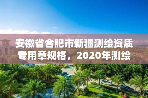 安徽省合肥市新疆測(cè)繪資質(zhì)專(zhuān)用章規(guī)格，2020年測(cè)繪資質(zhì)新標(biāo)準(zhǔn)