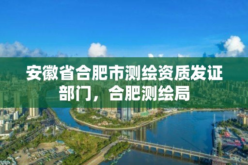 安徽省合肥市測繪資質發證部門，合肥測繪局