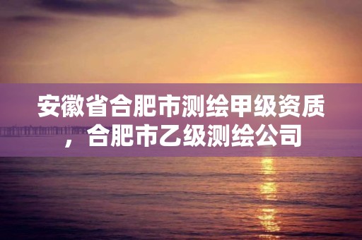 安徽省合肥市測繪甲級資質，合肥市乙級測繪公司