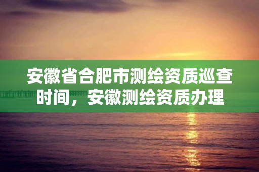 安徽省合肥市測繪資質巡查時間，安徽測繪資質辦理